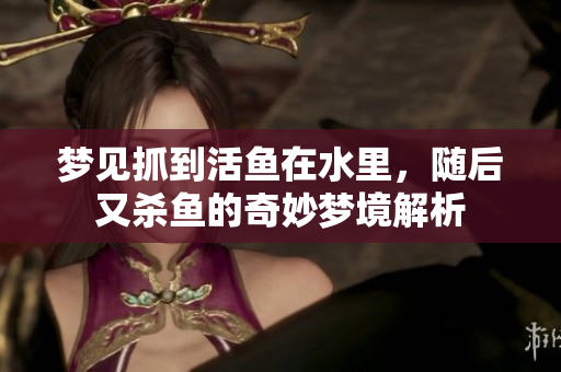 梦见抓到活鱼在水里，随后又杀鱼的奇妙梦境解析