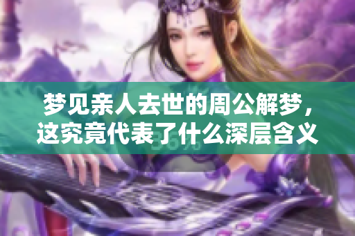 梦见亲人去世的周公解梦，这究竟代表了什么深层含义呢