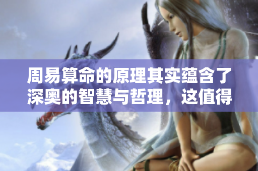 周易算命的原理其实蕴含了深奥的智慧与哲理，这值得我们深入探寻。