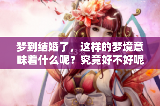 梦到结婚了，这样的梦境意味着什么呢？究竟好不好呢，大家来探讨一下！