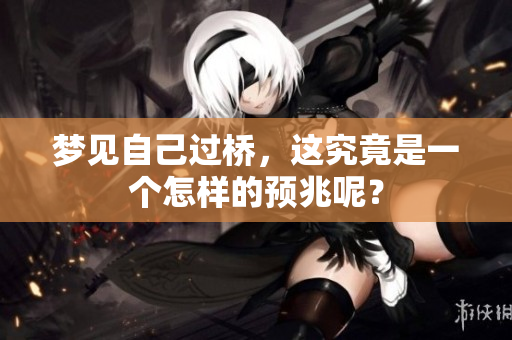 梦见自己过桥，这究竟是一个怎样的预兆呢？