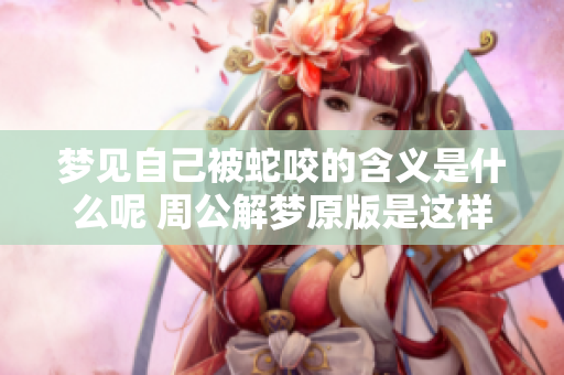 梦见自己被蛇咬的含义是什么呢 周公解梦原版是这样说的