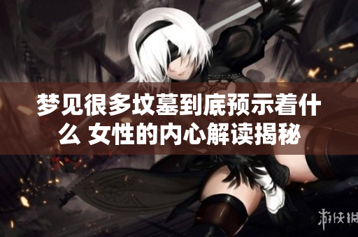 梦见很多坟墓到底预示着什么 女性的内心解读揭秘