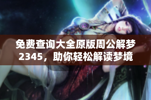 免费查询大全原版周公解梦2345，助你轻松解读梦境含义