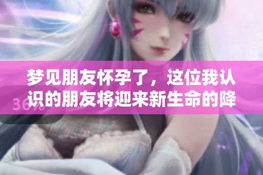 梦见朋友怀孕了，这位我认识的朋友将迎来新生命的降临吗