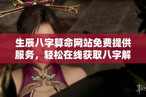 生辰八字算命网站免费提供服务，轻松在线获取八字解读内容
