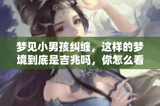 梦见小男孩纠缠，这样的梦境到底是吉兆吗，你怎么看呢