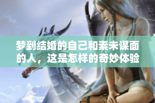 梦到结婚的自己和素未谋面的人，这是怎样的奇妙体验呢