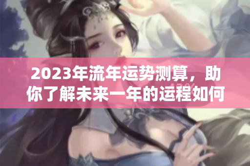 2023年流年运势测算，助你了解未来一年的运程如何发展
