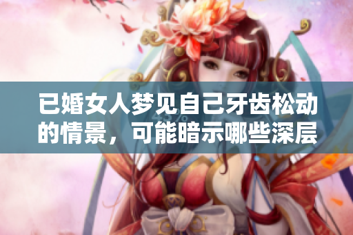 已婚女人梦见自己牙齿松动的情景，可能暗示哪些深层次的心理因素呢