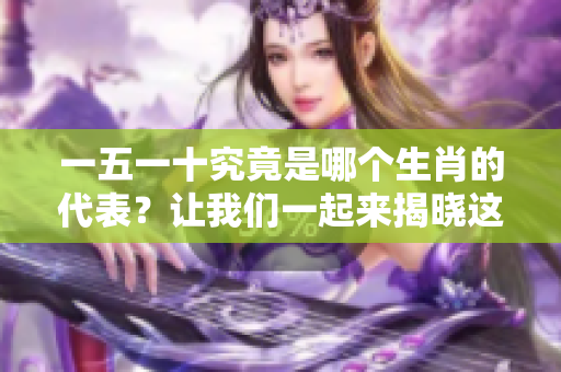 一五一十究竟是哪个生肖的代表？让我们一起来揭晓这个谜底吧！