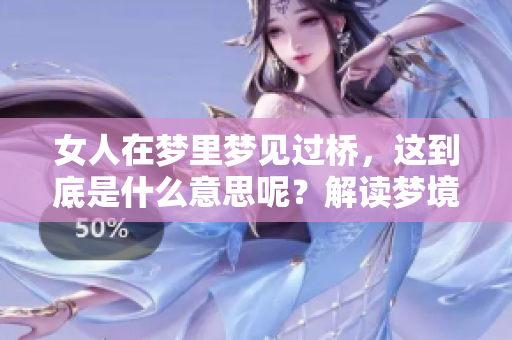 女人在梦里梦见过桥，这到底是什么意思呢？解读梦境的神秘含义！