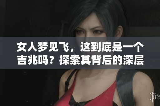 女人梦见飞，这到底是一个吉兆吗？探索其背后的深层含义。