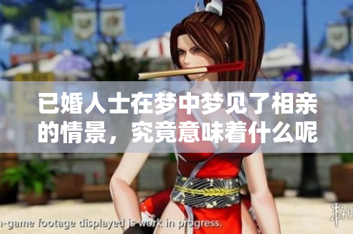 已婚人士在梦中梦见了相亲的情景，究竟意味着什么呢？