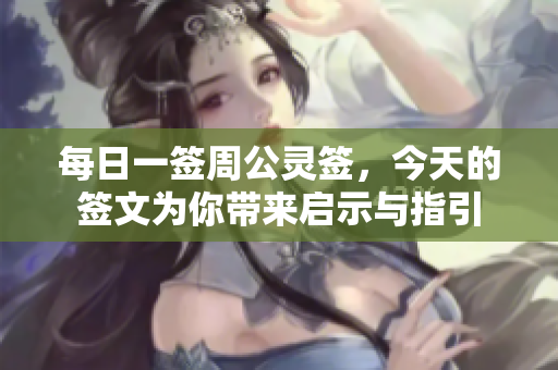 每日一签周公灵签，今天的签文为你带来启示与指引