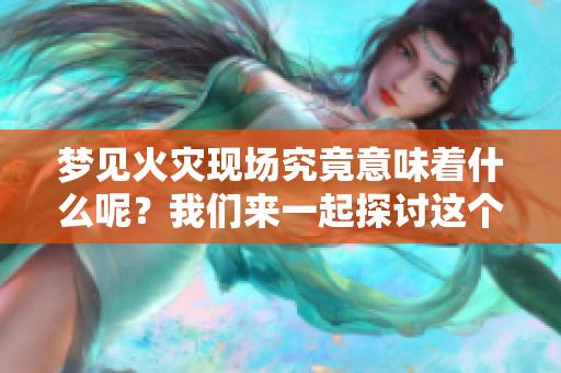 梦见火灾现场究竟意味着什么呢？我们来一起探讨这个问题。