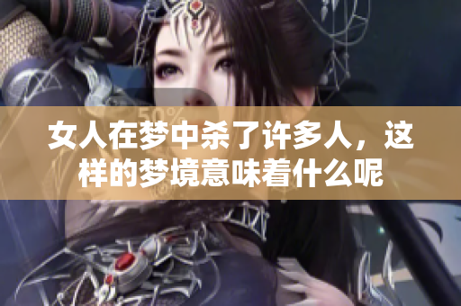 女人在梦中杀了许多人，这样的梦境意味着什么呢