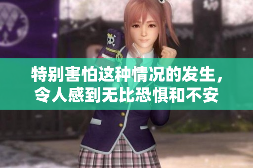特别害怕这种情况的发生，令人感到无比恐惧和不安