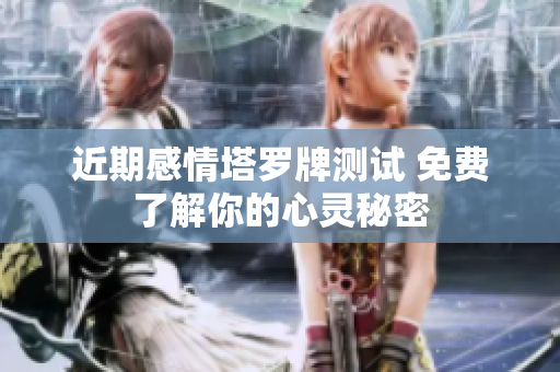 近期感情塔罗牌测试 免费了解你的心灵秘密