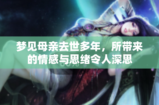 梦见母亲去世多年，所带来的情感与思绪令人深思