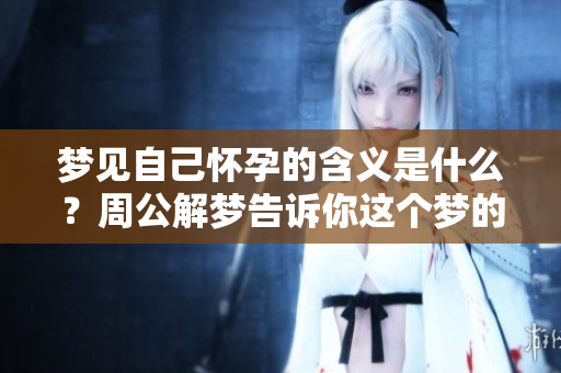 梦见自己怀孕的含义是什么？周公解梦告诉你这个梦的深意