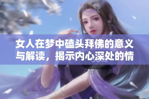 女人在梦中磕头拜佛的意义与解读，揭示内心深处的情感与渴望