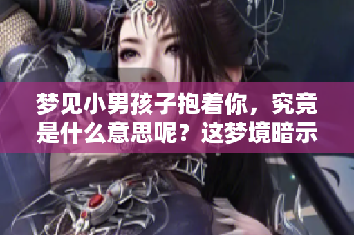 梦见小男孩子抱着你，究竟是什么意思呢？这梦境暗示了什么呢？