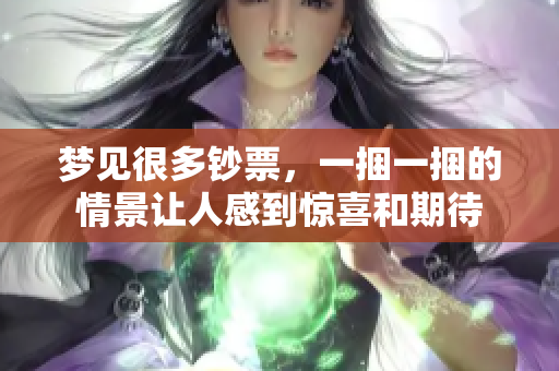 梦见很多钞票，一捆一捆的情景让人感到惊喜和期待