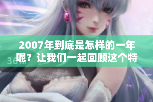 2007年到底是怎样的一年呢？让我们一起回顾这个特别的年份。