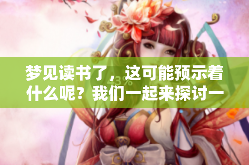 梦见读书了，这可能预示着什么呢？我们一起来探讨一下吧！
