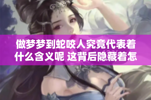 做梦梦到蛇咬人究竟代表着什么含义呢 这背后隐藏着怎样的心理暗示呢