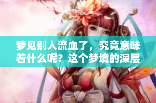 梦见别人流血了，究竟意味着什么呢？这个梦境的深层含义是什么？