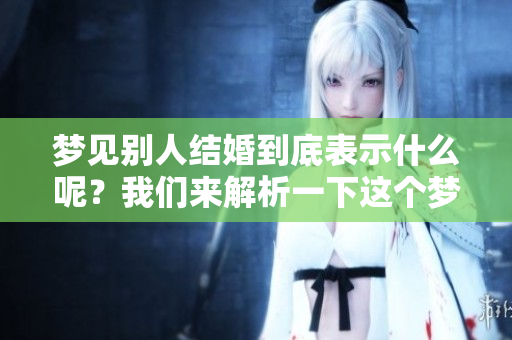 梦见别人结婚到底表示什么呢？我们来解析一下这个梦的含义。