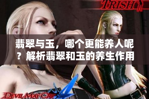 翡翠与玉，哪个更能养人呢？解析翡翠和玉的养生作用与影响。