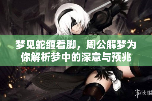 梦见蛇缠着脚，周公解梦为你解析梦中的深意与预兆
