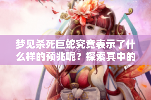 梦见杀死巨蛇究竟表示了什么样的预兆呢？探索其中的深层含义与解读