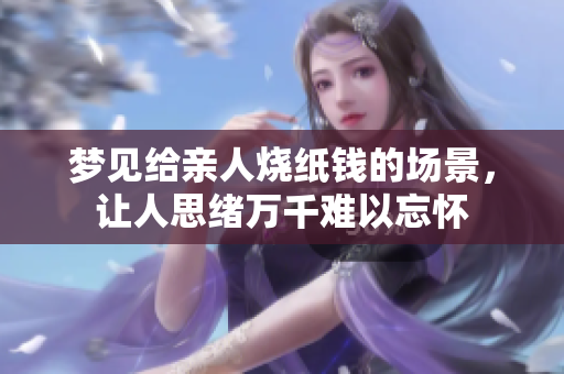 梦见给亲人烧纸钱的场景，让人思绪万千难以忘怀