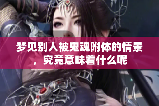 梦见别人被鬼魂附体的情景，究竟意味着什么呢