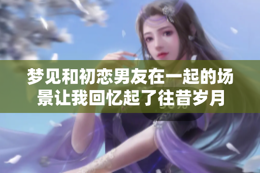 梦见和初恋男友在一起的场景让我回忆起了往昔岁月
