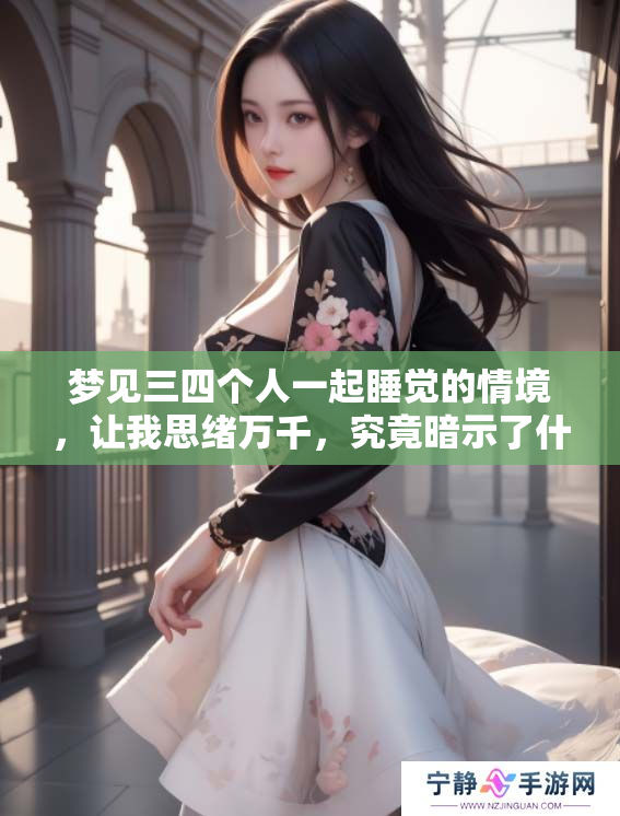 梦见三四个人一起睡觉的情境，让我思绪万千，究竟暗示了什么呢