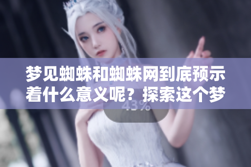 梦见蜘蛛和蜘蛛网到底预示着什么意义呢？探索这个梦境的深层含义与象征。
