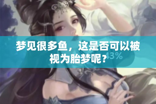 梦见很多鱼，这是否可以被视为胎梦呢？