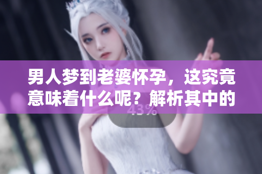 男人梦到老婆怀孕，这究竟意味着什么呢？解析其中的深层含义。