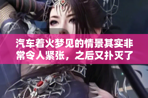 汽车着火梦见的情景其实非常令人紧张，之后又扑灭了着火的场景。