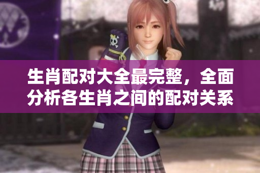 生肖配对大全最完整，全面分析各生肖之间的配对关系