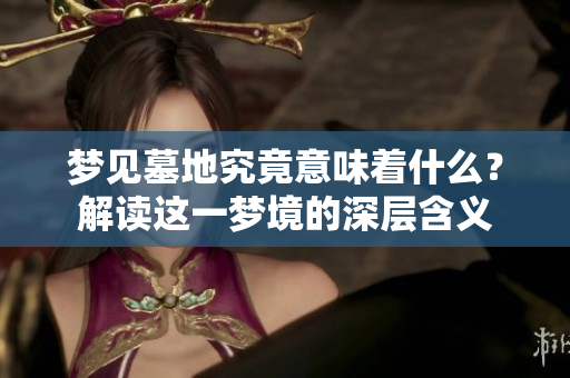 梦见墓地究竟意味着什么？解读这一梦境的深层含义