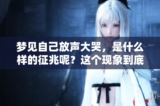 梦见自己放声大哭，是什么样的征兆呢？这个现象到底有什么深意呢？