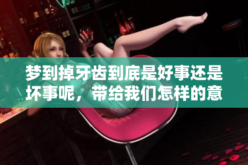 梦到掉牙齿到底是好事还是坏事呢，带给我们怎样的意义与启示呢