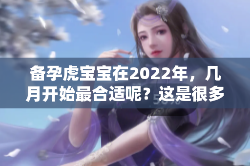 备孕虎宝宝在2022年，几月开始最合适呢？这是很多父母关心的问题。