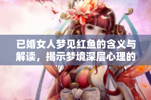 已婚女人梦见红鱼的含义与解读，揭示梦境深层心理的奥秘